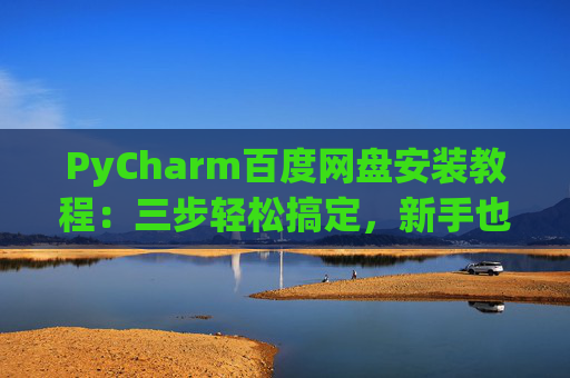 PyCharm百度网盘安装教程：三步轻松搞定，新手也能快速上手